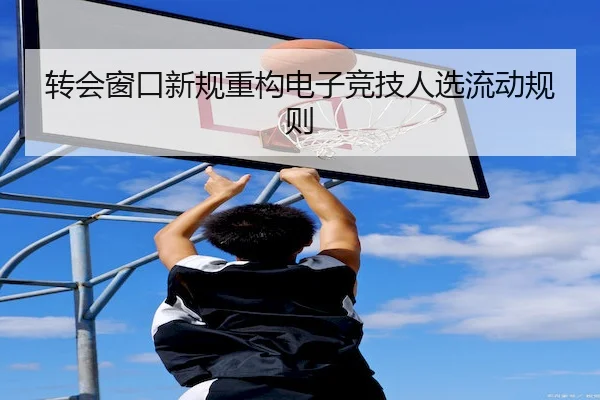 转会窗口新规重构电子竞技人选流动规则